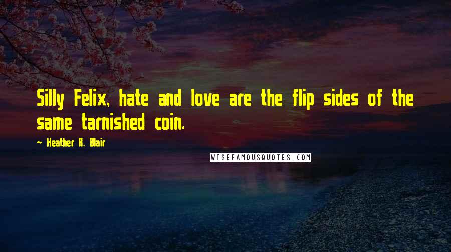 Heather R. Blair quotes: Silly Felix, hate and love are the flip sides of the same tarnished coin.