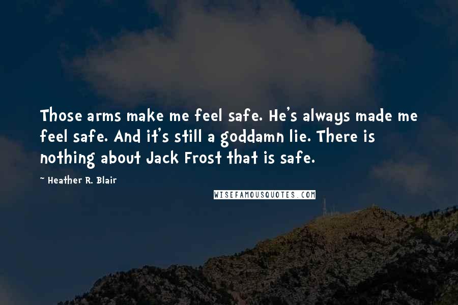 Heather R. Blair quotes: Those arms make me feel safe. He's always made me feel safe. And it's still a goddamn lie. There is nothing about Jack Frost that is safe.