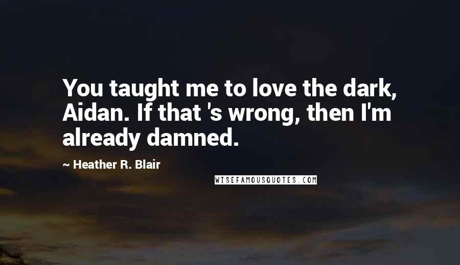 Heather R. Blair quotes: You taught me to love the dark, Aidan. If that 's wrong, then I'm already damned.