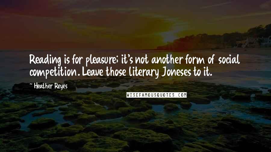 Heather Reyes quotes: Reading is for pleasure; it's not another form of social competition. Leave those literary Joneses to it.
