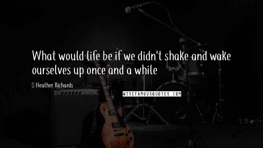 Heather Richards quotes: What would life be if we didn't shake and wake ourselves up once and a while
