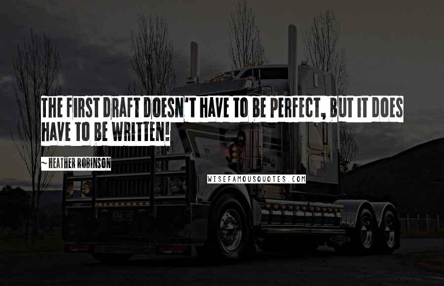 Heather Robinson quotes: The first draft doesn't have to be perfect, but it does have to be written!