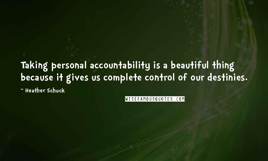 Heather Schuck quotes: Taking personal accountability is a beautiful thing because it gives us complete control of our destinies. Heather Schuck quotes: Taking personal accountability is a beautiful thing because it gives us complete control of our destinies.