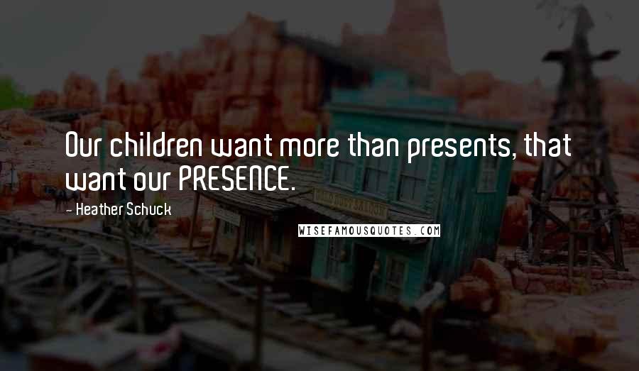 Heather Schuck quotes: Our children want more than presents, that want our PRESENCE.