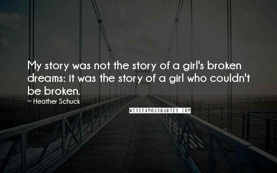 Heather Schuck quotes: My story was not the story of a girl's broken dreams: it was the story of a girl who couldn't be broken.