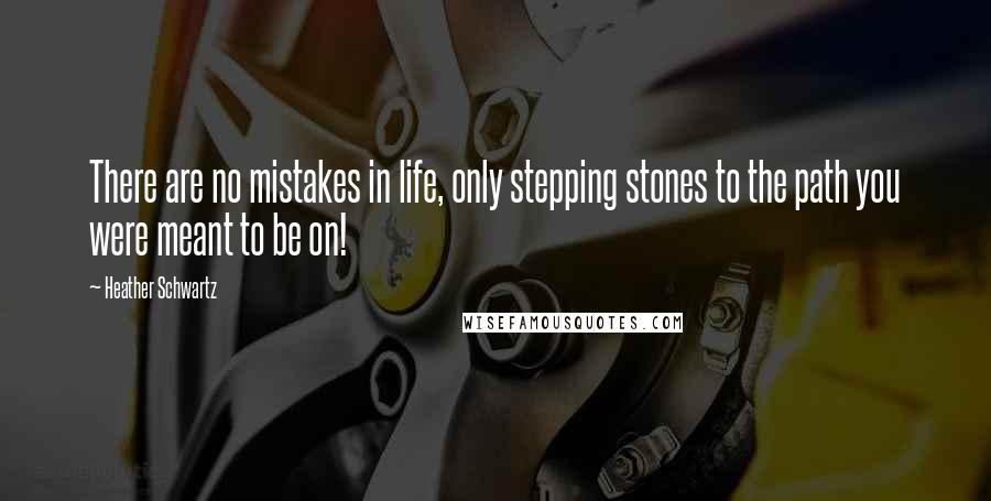 Heather Schwartz quotes: There are no mistakes in life, only stepping stones to the path you were meant to be on!