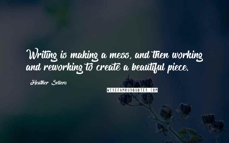 Heather Sellers quotes: Writing is making a mess, and then working and reworking to create a beautiful piece.