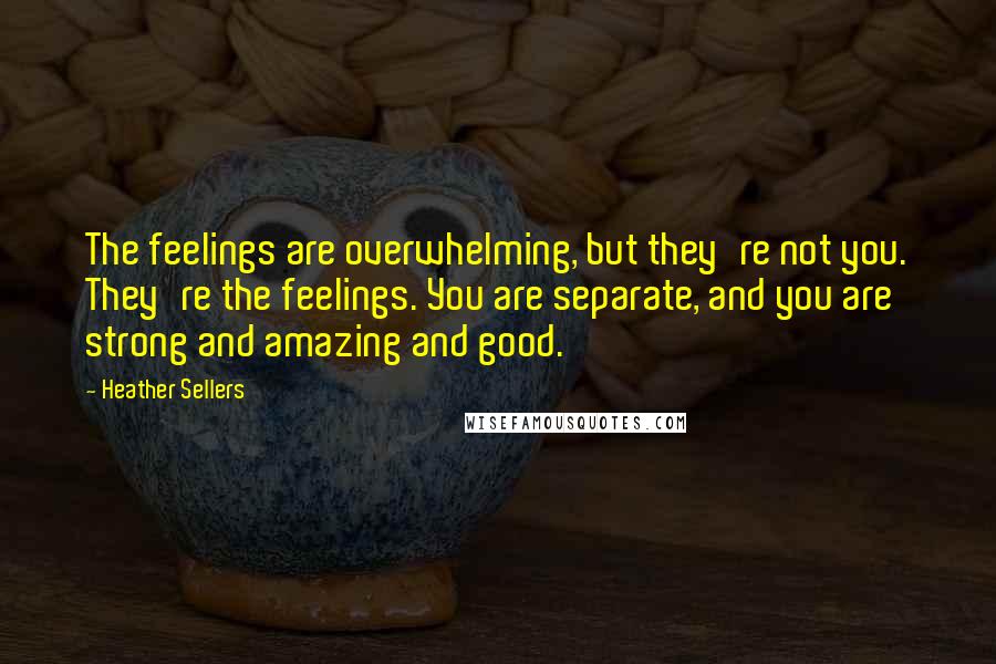 Heather Sellers quotes: The feelings are overwhelming, but they're not you. They're the feelings. You are separate, and you are strong and amazing and good.