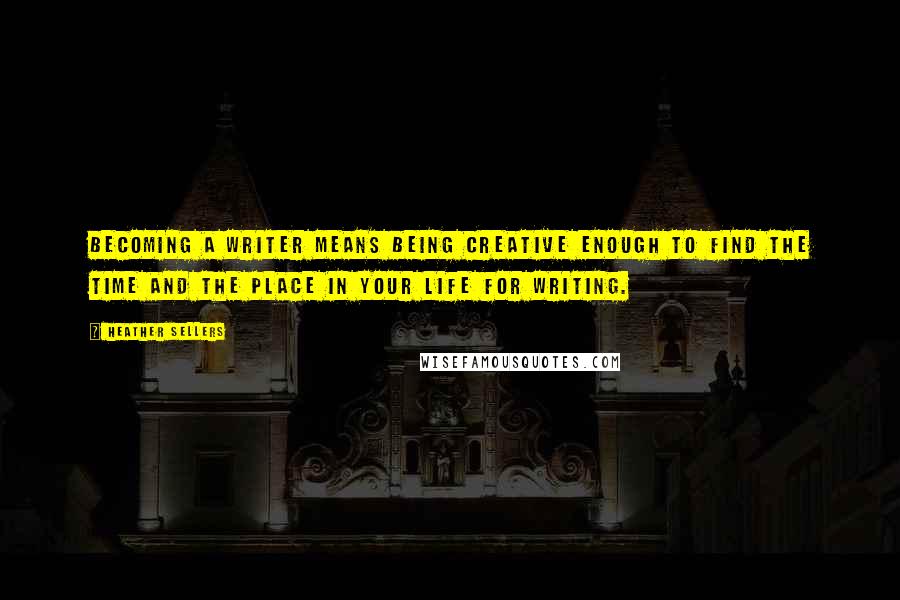 Heather Sellers quotes: Becoming a writer means being creative enough to find the time and the place in your life for writing.