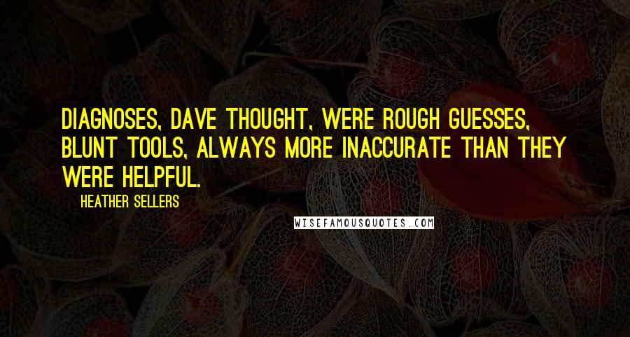 Heather Sellers quotes: Diagnoses, Dave thought, were rough guesses, blunt tools, always more inaccurate than they were helpful.