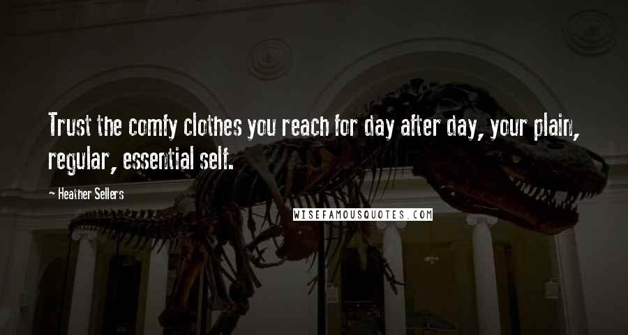 Heather Sellers quotes: Trust the comfy clothes you reach for day after day, your plain, regular, essential self.