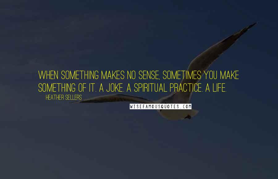Heather Sellers quotes: When something makes no sense, sometimes you make something of it. A joke. A spiritual practice. A life.