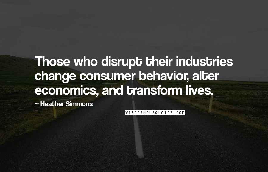 Heather Simmons quotes: Those who disrupt their industries change consumer behavior, alter economics, and transform lives.