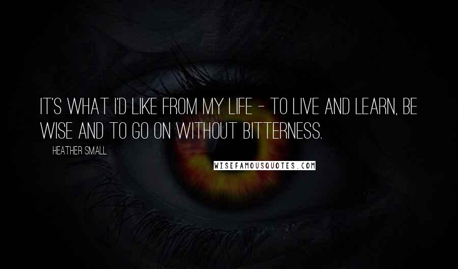 Heather Small quotes: It's what I'd like from my life - to live and learn, be wise and to go on without bitterness.