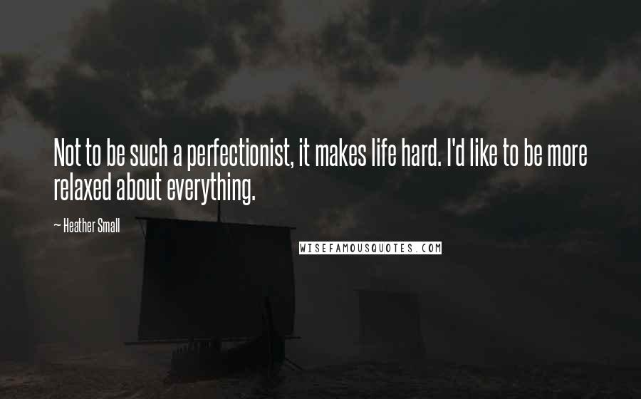 Heather Small quotes: Not to be such a perfectionist, it makes life hard. I'd like to be more relaxed about everything.