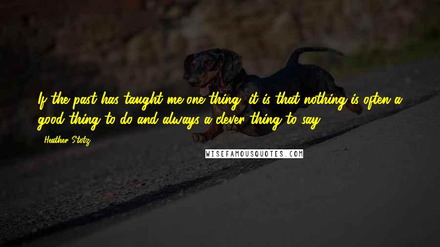 Heather Stotz quotes: If the past has taught me one thing, it is that nothing is often a good thing to do and always a clever thing to say. Heather Stotz quotes: If the past has taught me one thing, it is that nothing is often a good thing to do and always a clever thing to say.