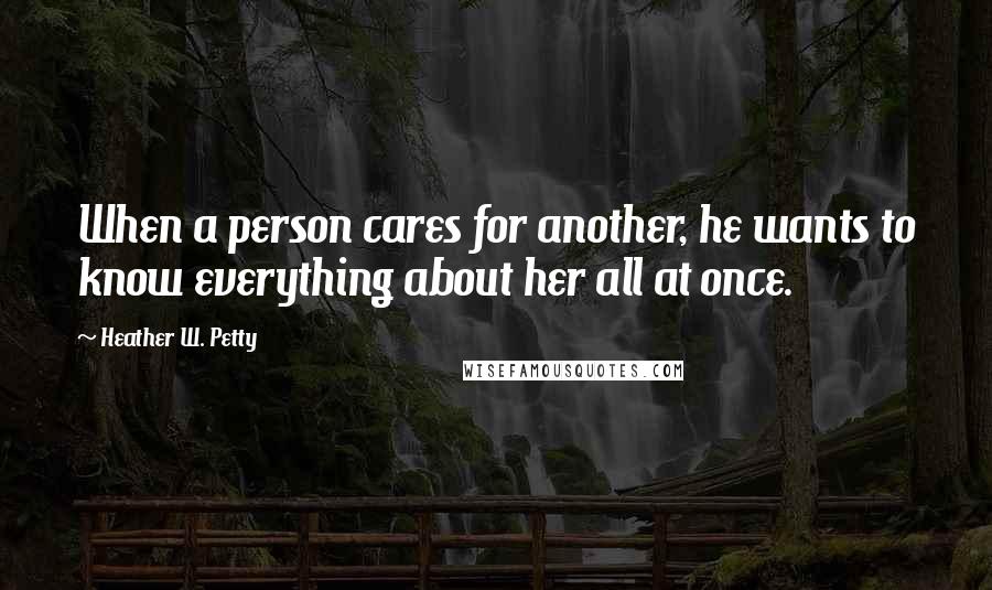 Heather W. Petty quotes: When a person cares for another, he wants to know everything about her all at once.