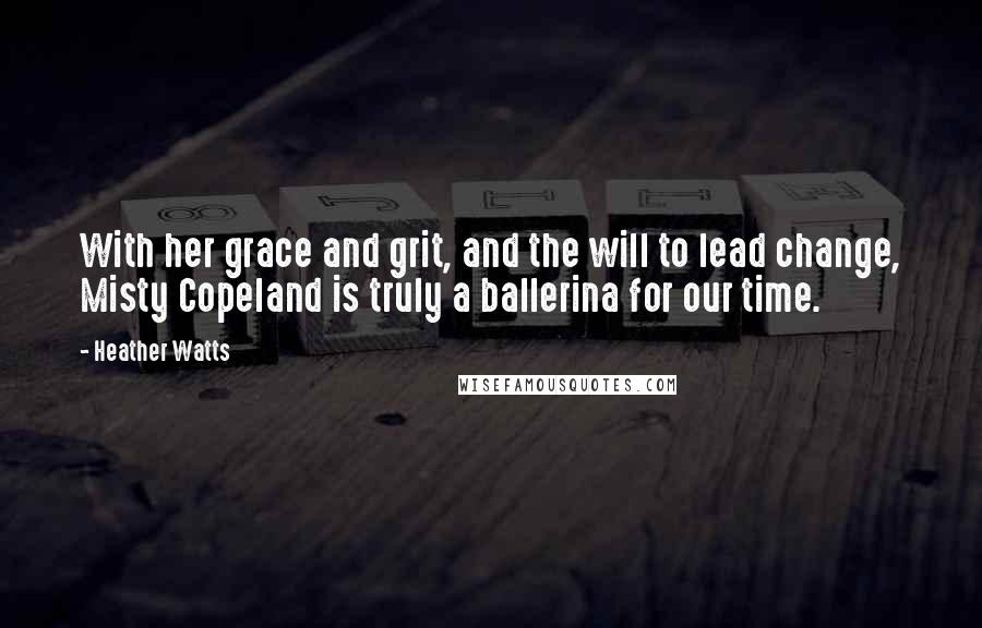 Heather Watts quotes: With her grace and grit, and the will to lead change, Misty Copeland is truly a ballerina for our time.