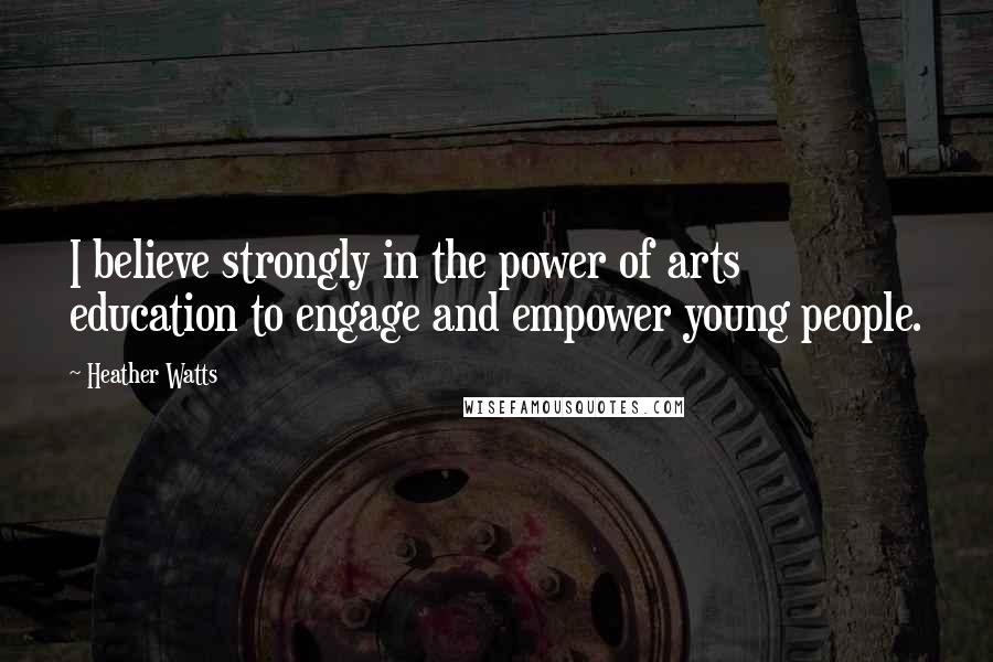 Heather Watts quotes: I believe strongly in the power of arts education to engage and empower young people. Heather Watts quotes: I believe strongly in the power of arts education to engage and empower young people.
