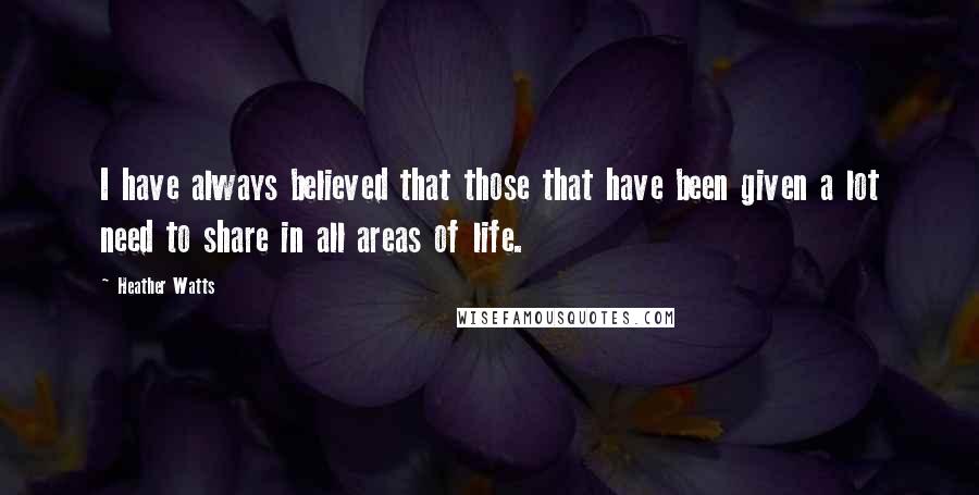 Heather Watts quotes: I have always believed that those that have been given a lot need to share in all areas of life.