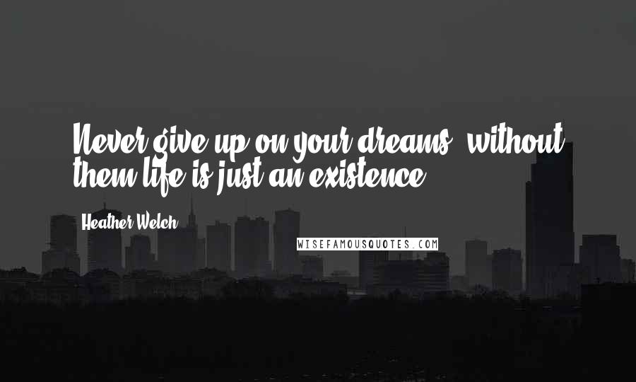 Heather Welch quotes: Never give up on your dreams, without them life is just an existence. Heather Welch quotes: Never give up on your dreams, without them life is just an existence.