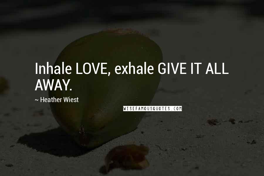 Heather Wiest quotes: Inhale LOVE, exhale GIVE IT ALL AWAY.