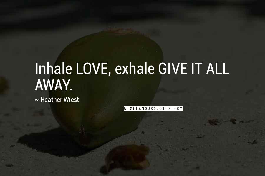 Heather Wiest quotes: Inhale LOVE, exhale GIVE IT ALL AWAY. Heather Wiest quotes: Inhale LOVE, exhale GIVE IT ALL AWAY.
