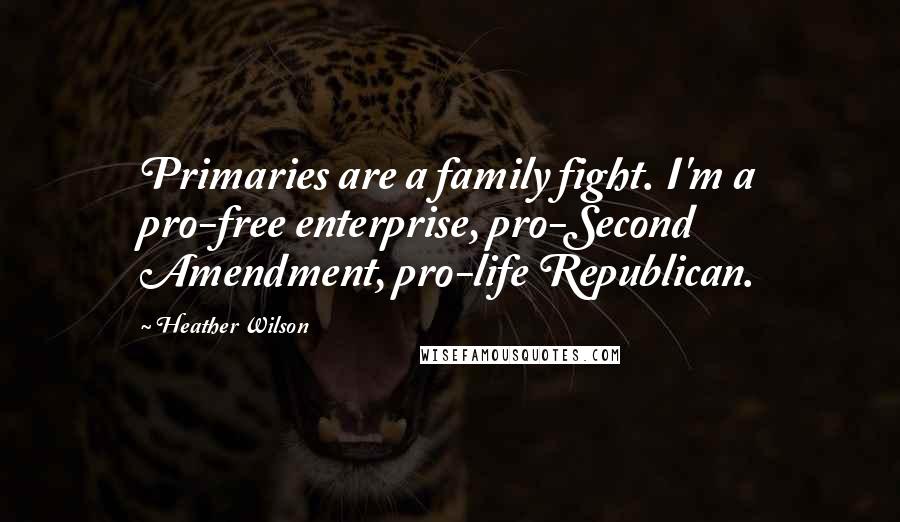 Heather Wilson quotes: Primaries are a family fight. I'm a pro-free enterprise, pro-Second Amendment, pro-life Republican.