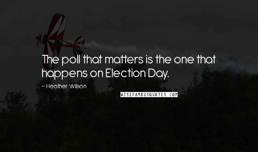 Heather Wilson quotes: The poll that matters is the one that happens on Election Day.