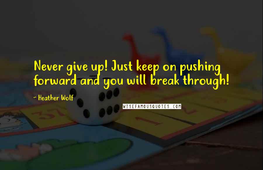 Heather Wolf quotes: Never give up! Just keep on pushing forward and you will break through!