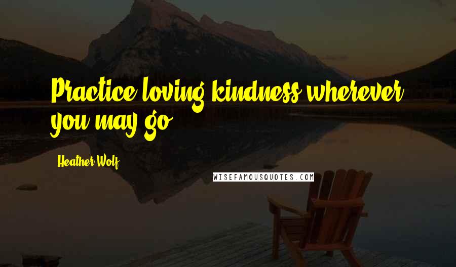 Heather Wolf quotes: Practice loving kindness wherever you may go.