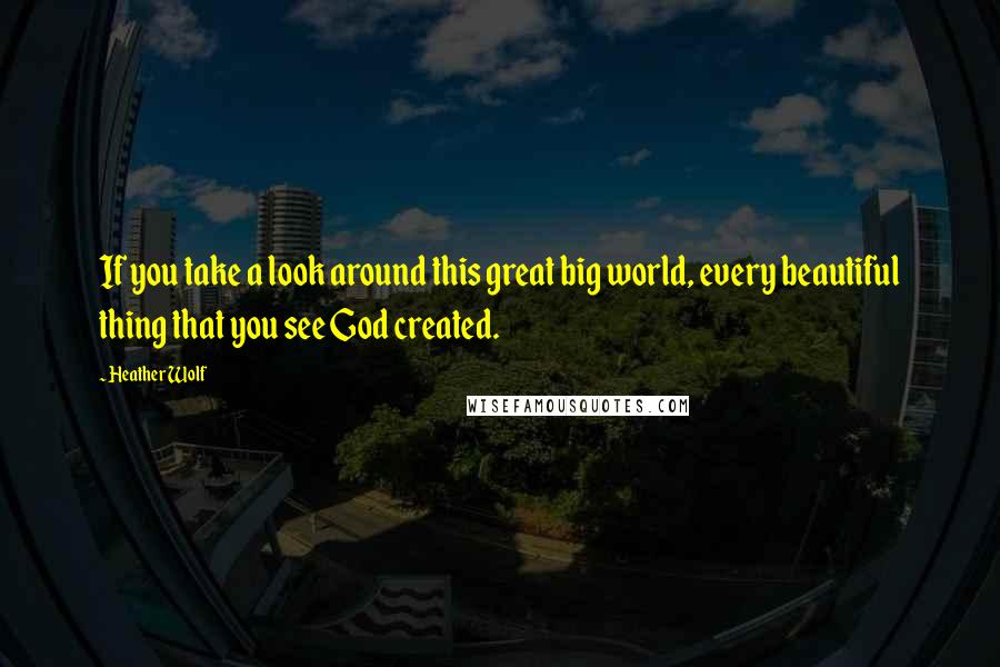 Heather Wolf quotes: If you take a look around this great big world, every beautiful thing that you see God created.