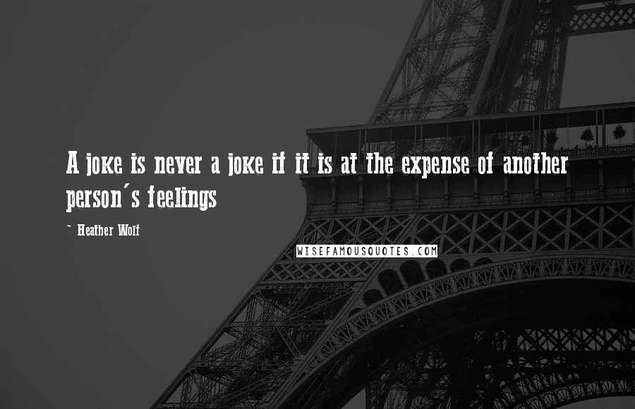 Heather Wolf quotes: A joke is never a joke if it is at the expense of another person's feelings