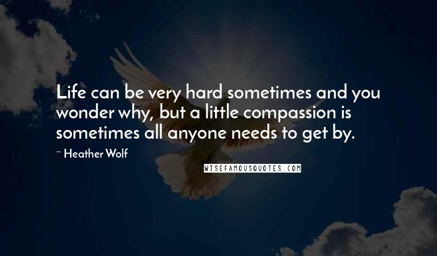 Heather Wolf quotes: Life can be very hard sometimes and you wonder why, but a little compassion is sometimes all anyone needs to get by. Heather Wolf quotes: Life can be very hard sometimes and you wonder why, but a little compassion is sometimes all anyone needs to get by.