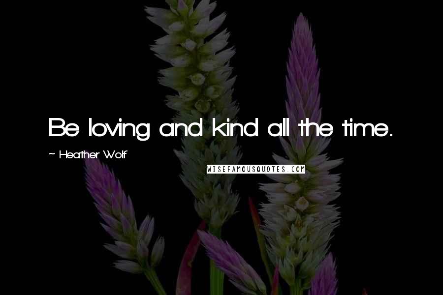 Heather Wolf quotes: Be loving and kind all the time.