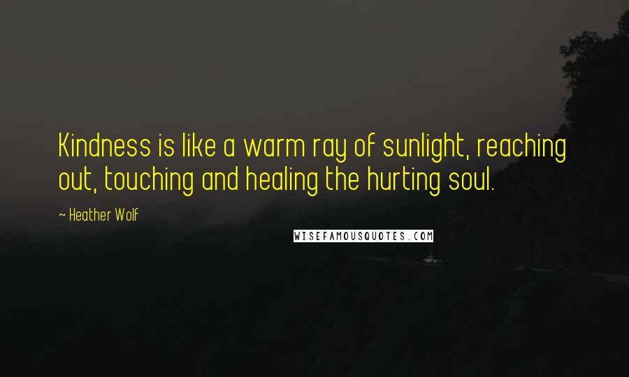 Heather Wolf quotes: Kindness is like a warm ray of sunlight, reaching out, touching and healing the hurting soul.