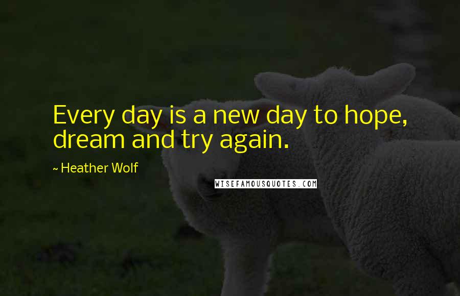 Heather Wolf quotes: Every day is a new day to hope, dream and try again.