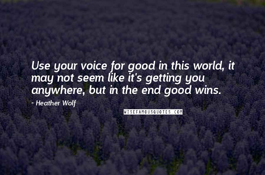 Heather Wolf quotes: Use your voice for good in this world, it may not seem like it's getting you anywhere, but in the end good wins. Heather Wolf quotes: Use your voice for good in this world, it may not seem like it's getting you anywhere, but in the end good wins.
