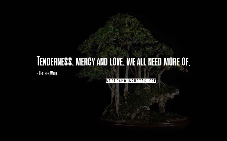 Heather Wolf quotes: Tenderness, mercy and love, we all need more of.