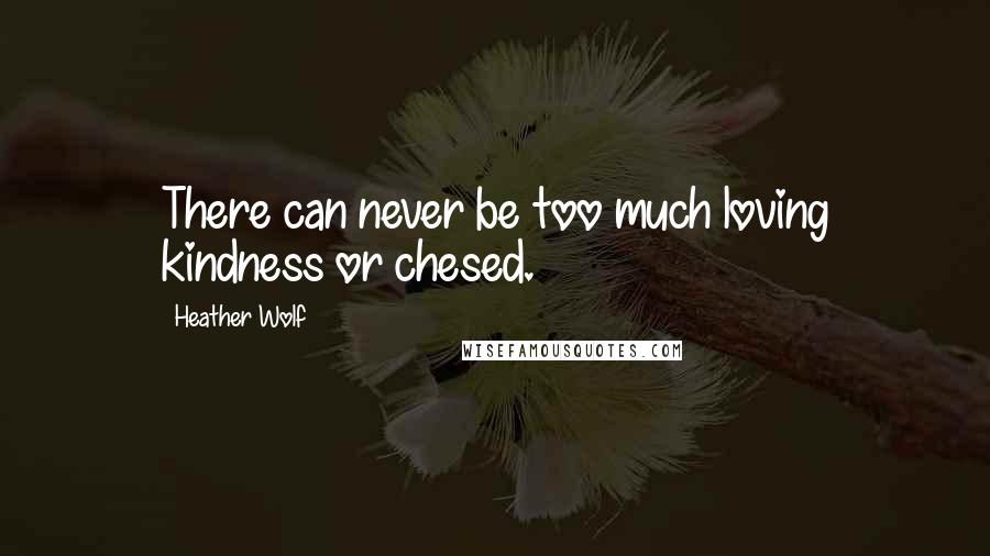 Heather Wolf quotes: There can never be too much loving kindness or chesed.