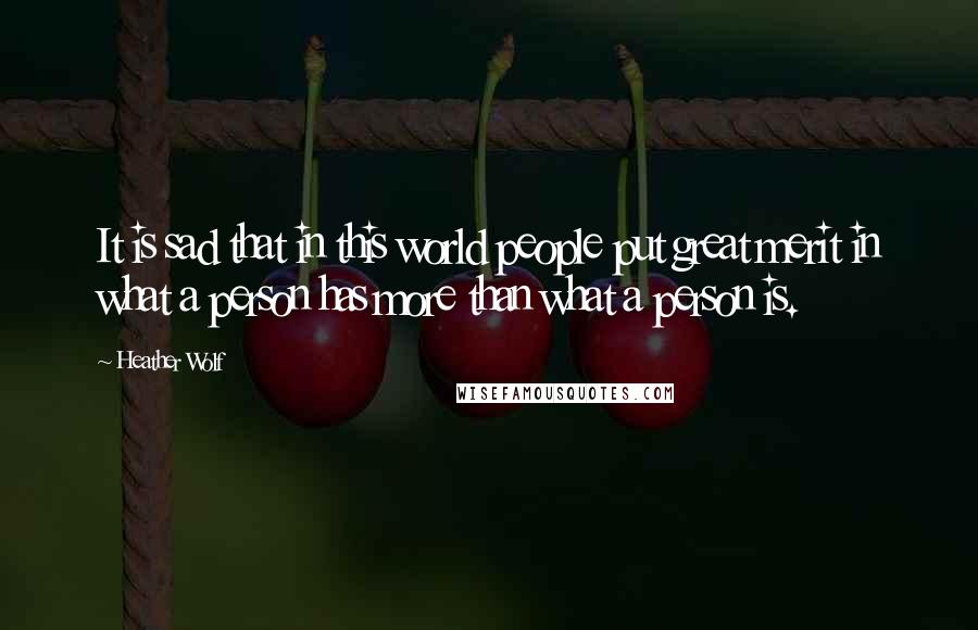 Heather Wolf quotes: It is sad that in this world people put great merit in what a person has more than what a person is.