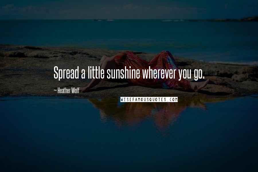 Heather Wolf quotes: Spread a little sunshine wherever you go.