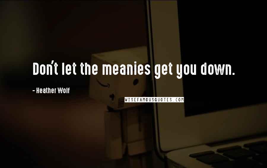 Heather Wolf quotes: Don't let the meanies get you down.