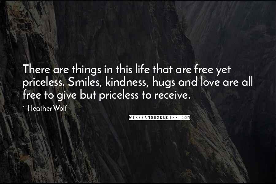 Heather Wolf quotes: There are things in this life that are free yet priceless. Smiles, kindness, hugs and love are all free to give but priceless to receive.