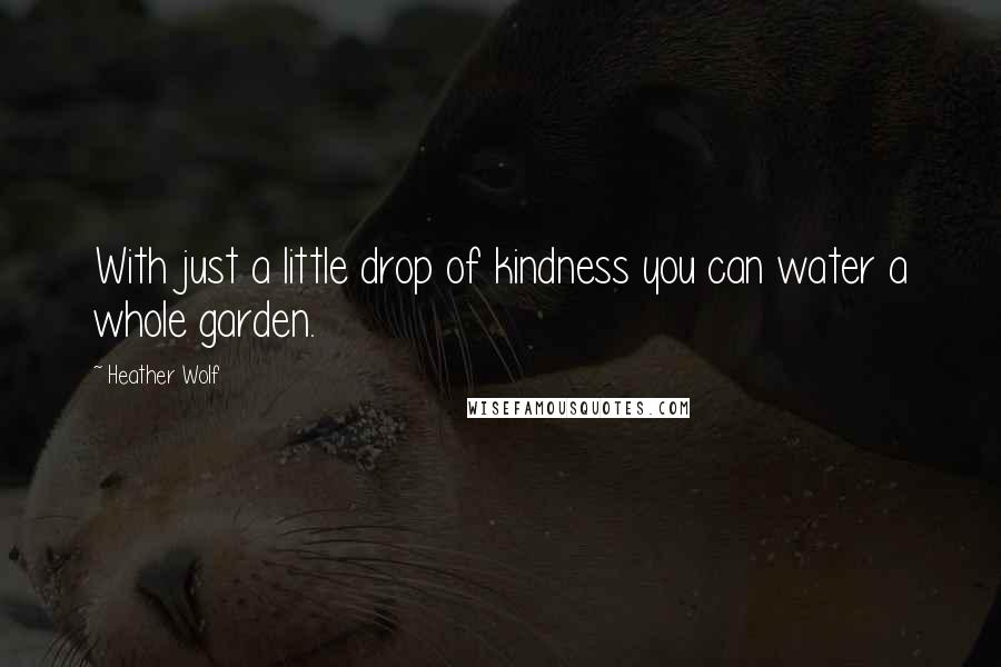 Heather Wolf quotes: With just a little drop of kindness you can water a whole garden.