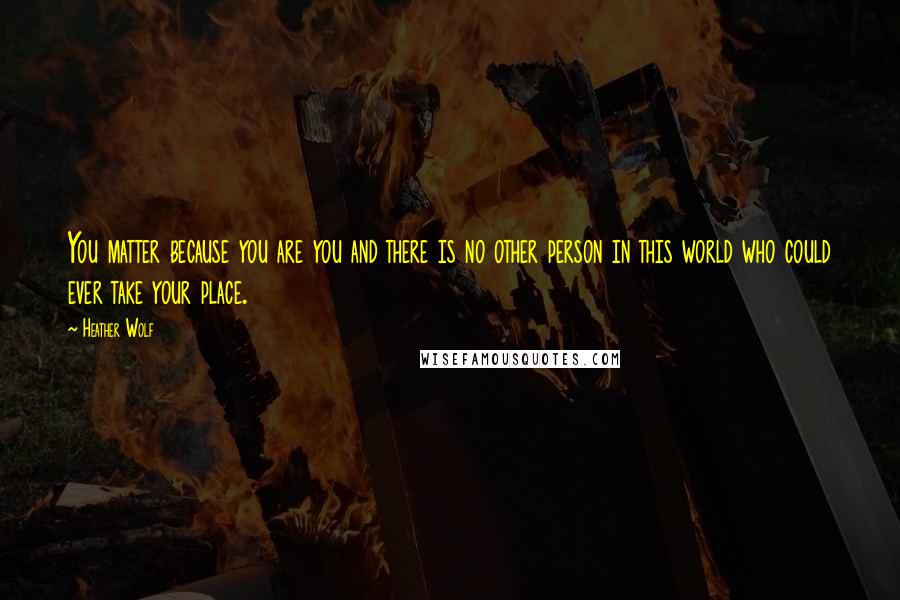 Heather Wolf quotes: You matter because you are you and there is no other person in this world who could ever take your place.
