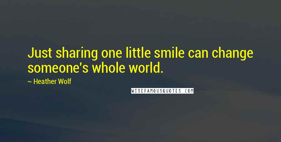 Heather Wolf quotes: Just sharing one little smile can change someone's whole world.