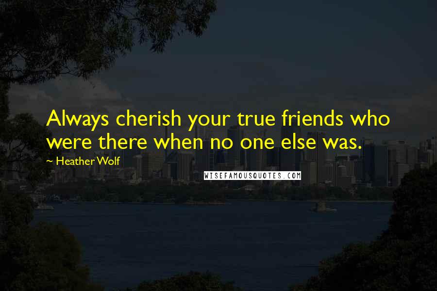 Heather Wolf quotes: Always cherish your true friends who were there when no one else was.