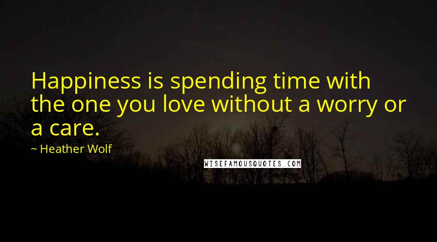 Heather Wolf quotes: Happiness is spending time with the one you love without a worry or a care.