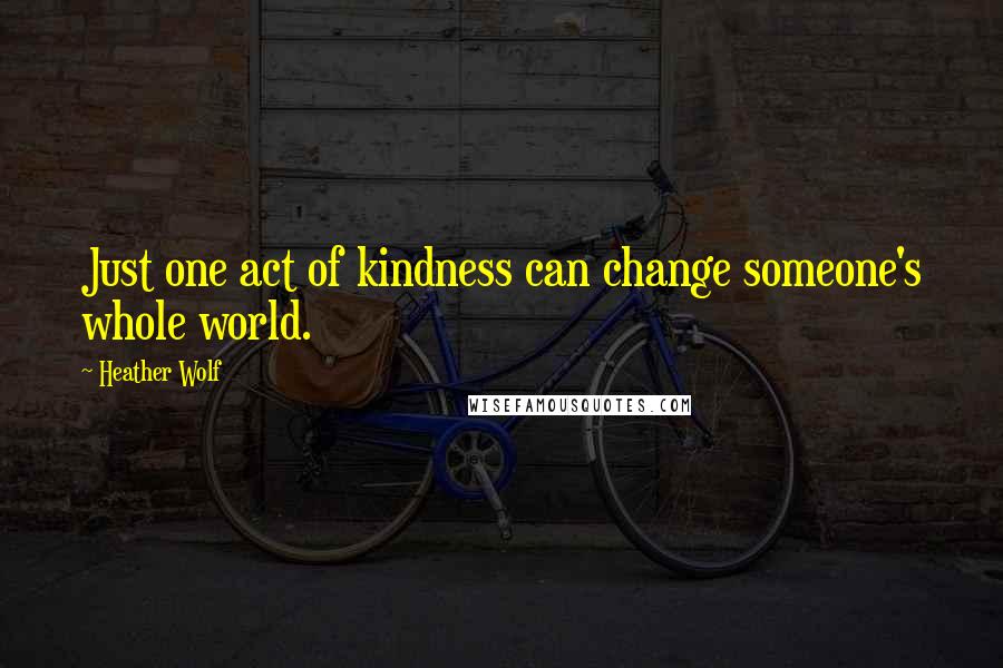 Heather Wolf quotes: Just one act of kindness can change someone's whole world.